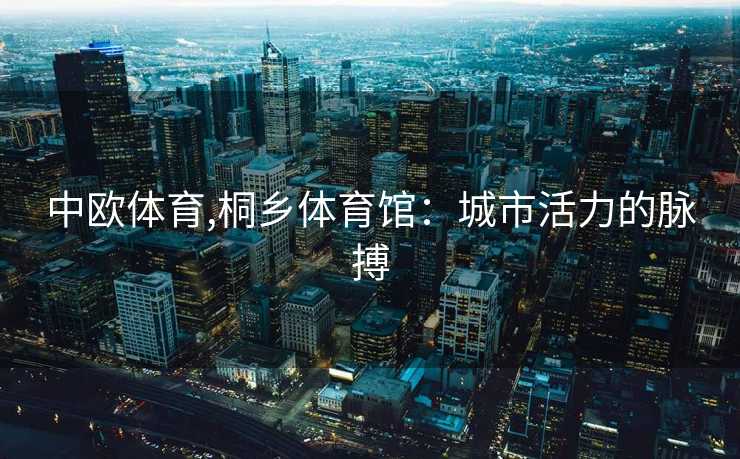 中欧体育,桐乡体育馆：城市活力的脉搏
