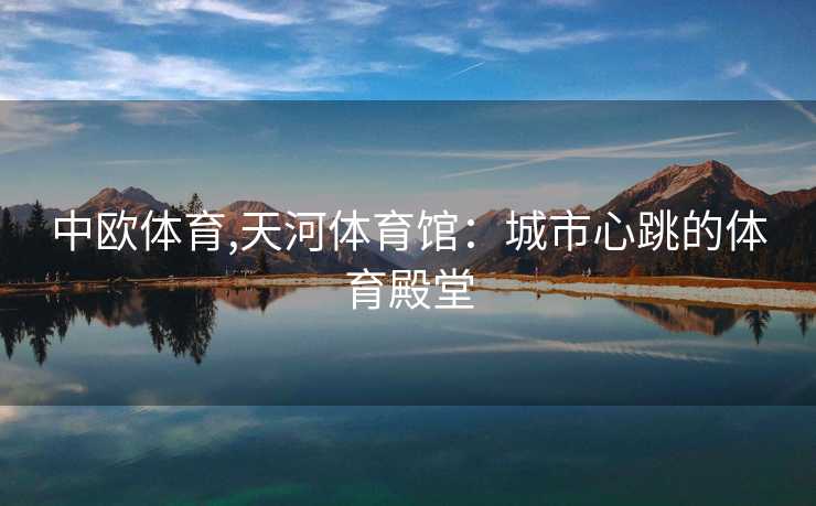中欧体育,天河体育馆：城市心跳的体育殿堂