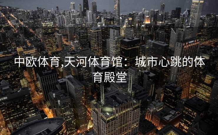 中欧体育,天河体育馆：城市心跳的体育殿堂