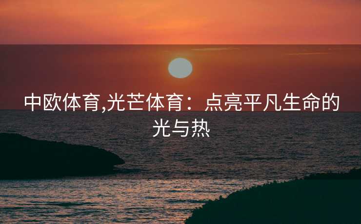 中欧体育,光芒体育：点亮平凡生命的光与热