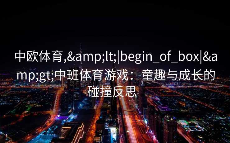 中欧体育,&lt;|begin_of_box|&gt;中班体育游戏：童趣与成长的碰撞反思  