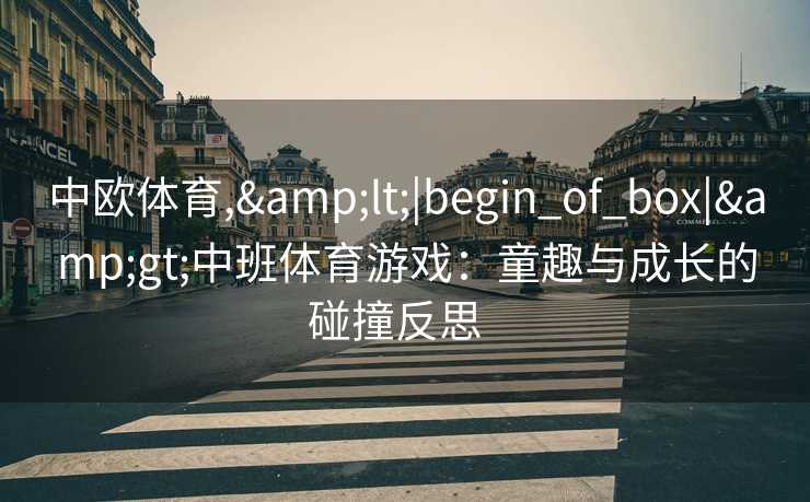 中欧体育,&lt;|begin_of_box|&gt;中班体育游戏：童趣与成长的碰撞反思  