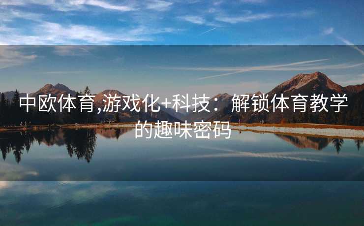 中欧体育,游戏化+科技：解锁体育教学的趣味密码