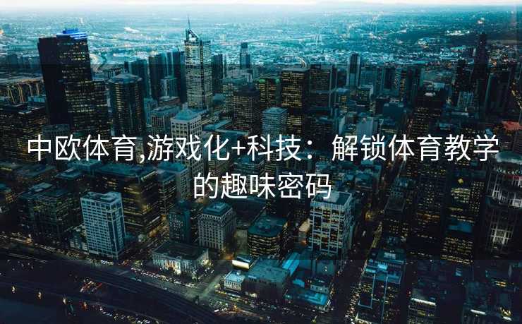 中欧体育,游戏化+科技：解锁体育教学的趣味密码