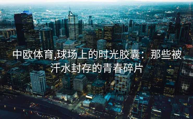 中欧体育,球场上的时光胶囊：那些被汗水封存的青春碎片