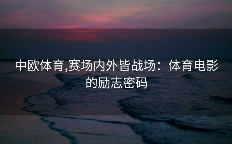 中欧体育,赛场内外皆战场：体育电影的励志密码