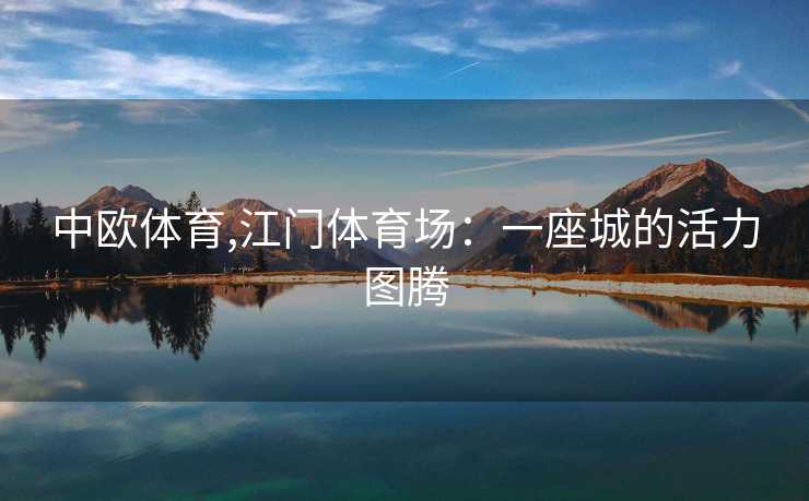 中欧体育,江门体育场：一座城的活力图腾