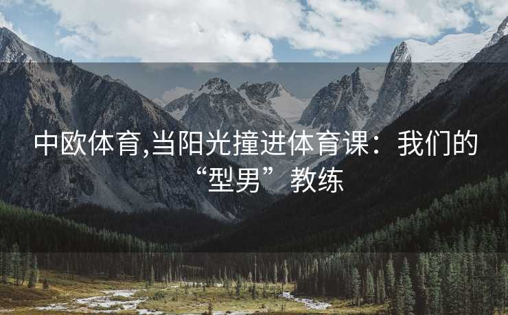 中欧体育,当阳光撞进体育课：我们的“型男”教练