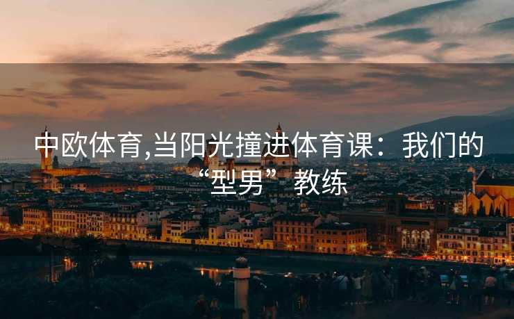 中欧体育,当阳光撞进体育课：我们的“型男”教练