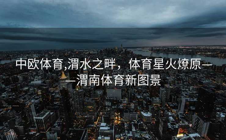 中欧体育,渭水之畔，体育星火燎原——渭南体育新图景