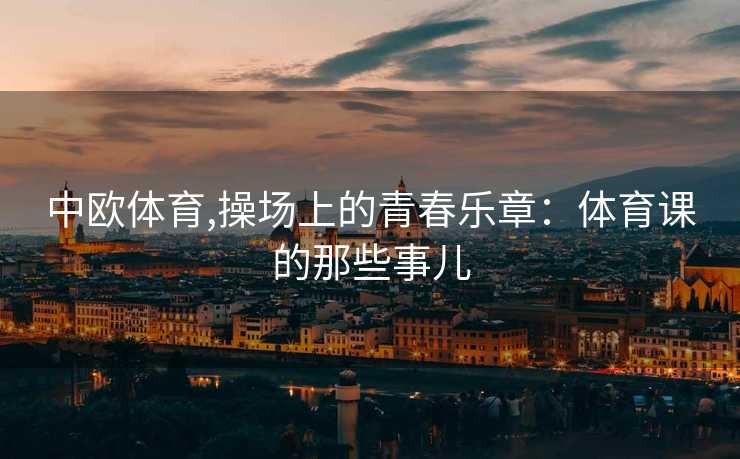 中欧体育,操场上的青春乐章：体育课的那些事儿