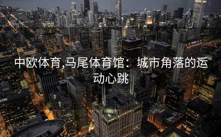 中欧体育,马尾体育馆：城市角落的运动心跳
