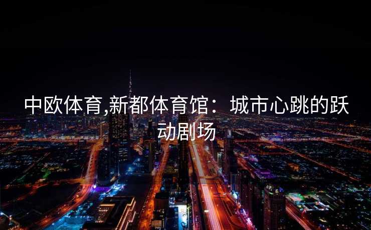 中欧体育,新都体育馆：城市心跳的跃动剧场