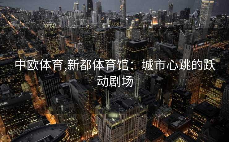 中欧体育,新都体育馆：城市心跳的跃动剧场