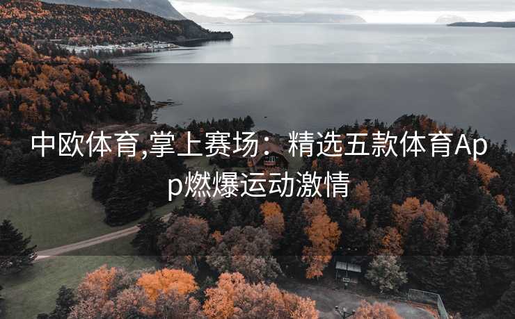 中欧体育,掌上赛场：精选五款体育App燃爆运动激情