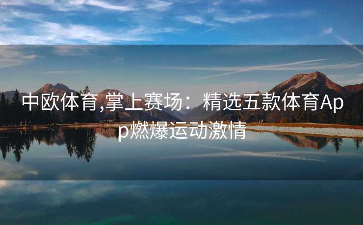 中欧体育,掌上赛场：精选五款体育App燃爆运动激情