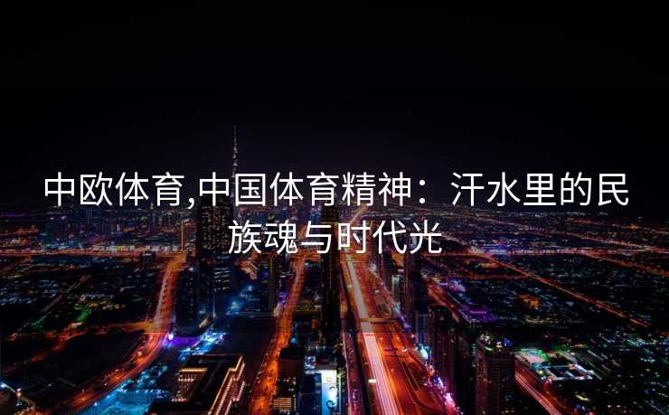 中欧体育,中国体育精神：汗水里的民族魂与时代光