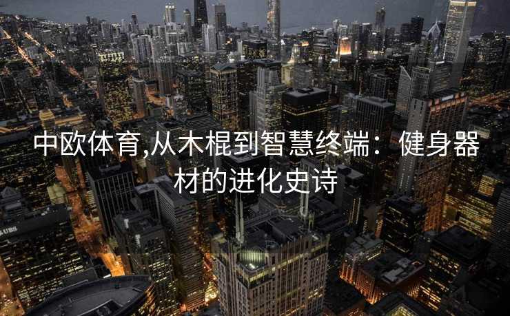 中欧体育,从木棍到智慧终端：健身器材的进化史诗