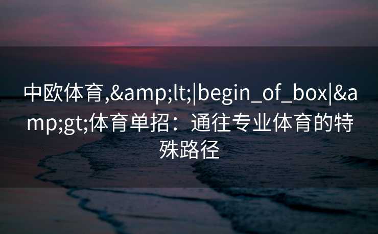中欧体育,&lt;|begin_of_box|&gt;体育单招：通往专业体育的特殊路径