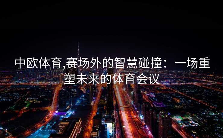 中欧体育,赛场外的智慧碰撞：一场重塑未来的体育会议