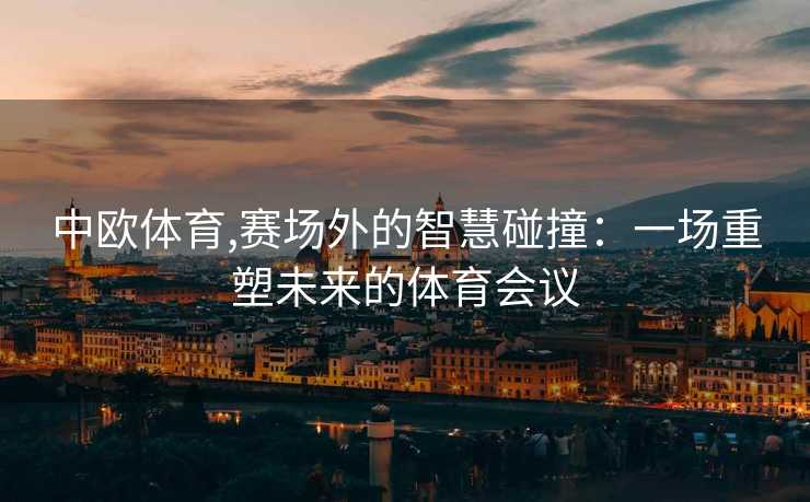 中欧体育,赛场外的智慧碰撞：一场重塑未来的体育会议
